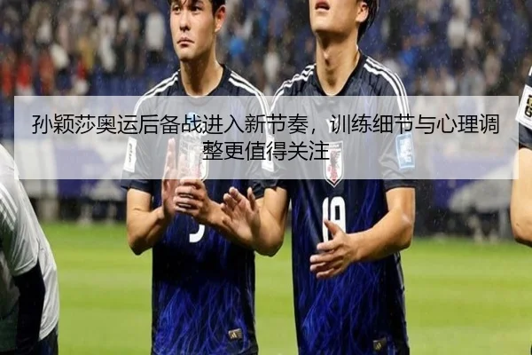 孙颖莎奥运后备战进入新节奏，训练细节与心理调整更值得关注